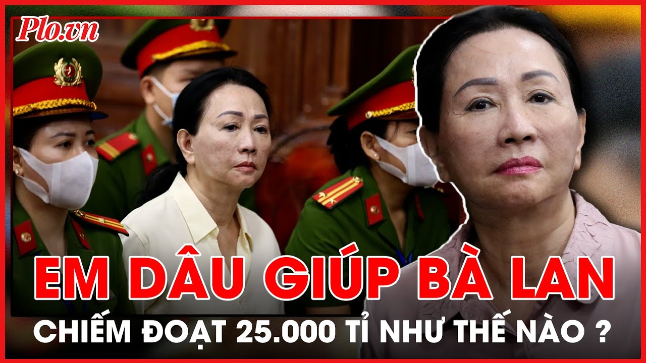 Người em dâu giúp bà Trương Mỹ Lan chiếm đoạt gần 25.0000 tỉ đồng - PLO