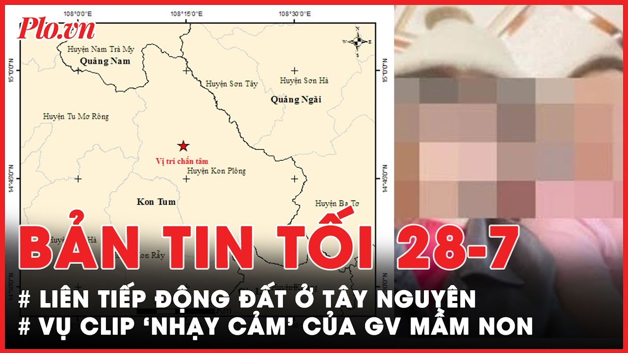 Bản tin tối 28-7: Nhiều trận động đất trong 1 ngày, cập nhật vụ clip 'nhạy cảm' của GV mầm non - PLO