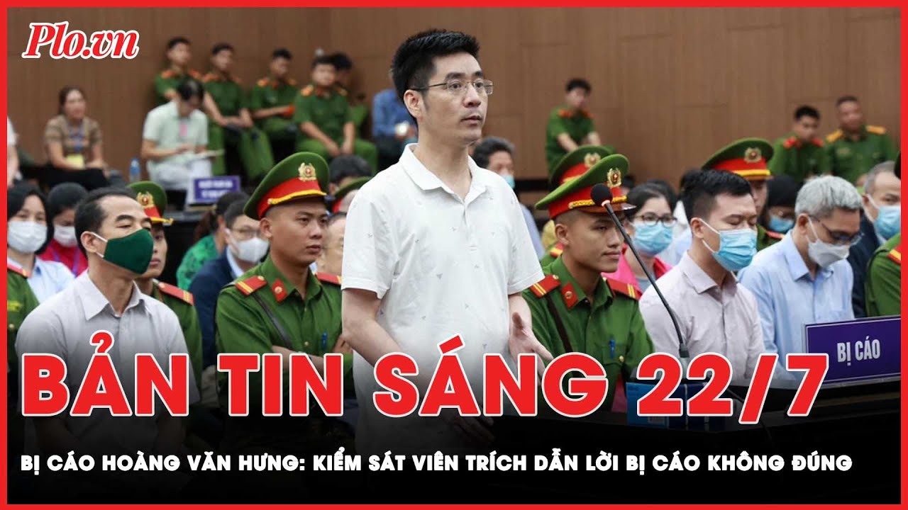 Bản tin sáng 22-7: Bị cáo Hoàng Văn Hưng: Kiểm sát viên trích dẫn lời bị cáo không đúng | PLO