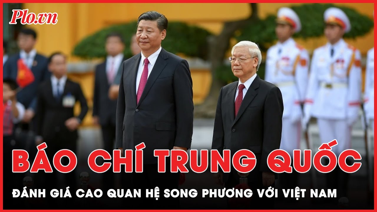 Báo chí Trung Quốc đánh giá cao quan hệ song phương với Việt Nam | Tin nhanh