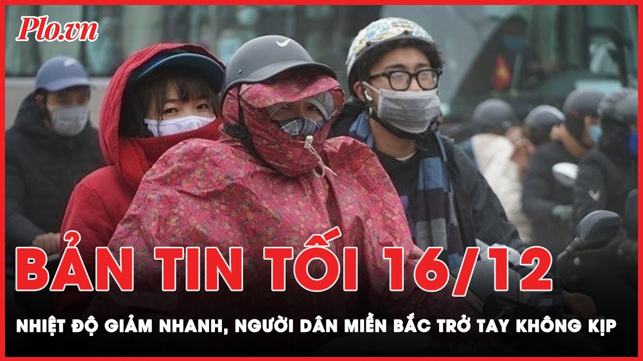 Bản tin tối 16-12: Không khí lạnh bao phủ Bắc Bộ, người dân trở tay không kịp | PLO