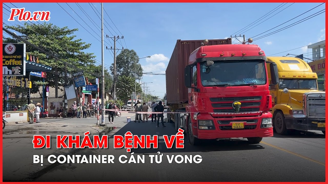 Thương tâm người phụ nữ đi khám bệnh về, bị container cán tử vong - PLO