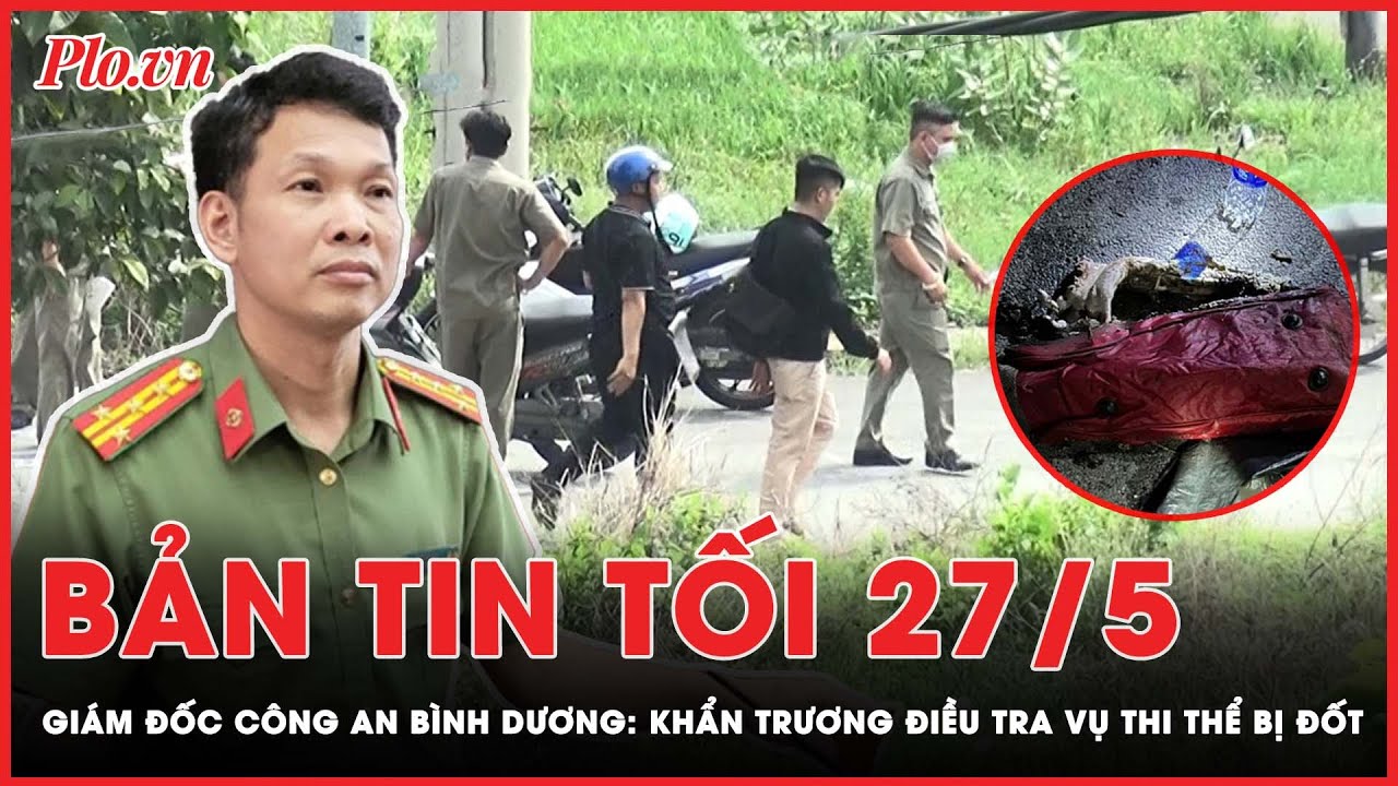 Bản tin tối 27-5: GĐ CA Bình Dương chỉ đạo khẩn trương điều tra vụ chiếc túi bị đốt chứa t.h.i t.h.ể