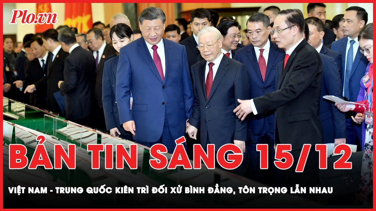 Bản tin sáng 15-12: Việt Nam - Trung Quốc nhất trí kiên trì đối xử bình đẳng, tôn trọng lẫn nhau