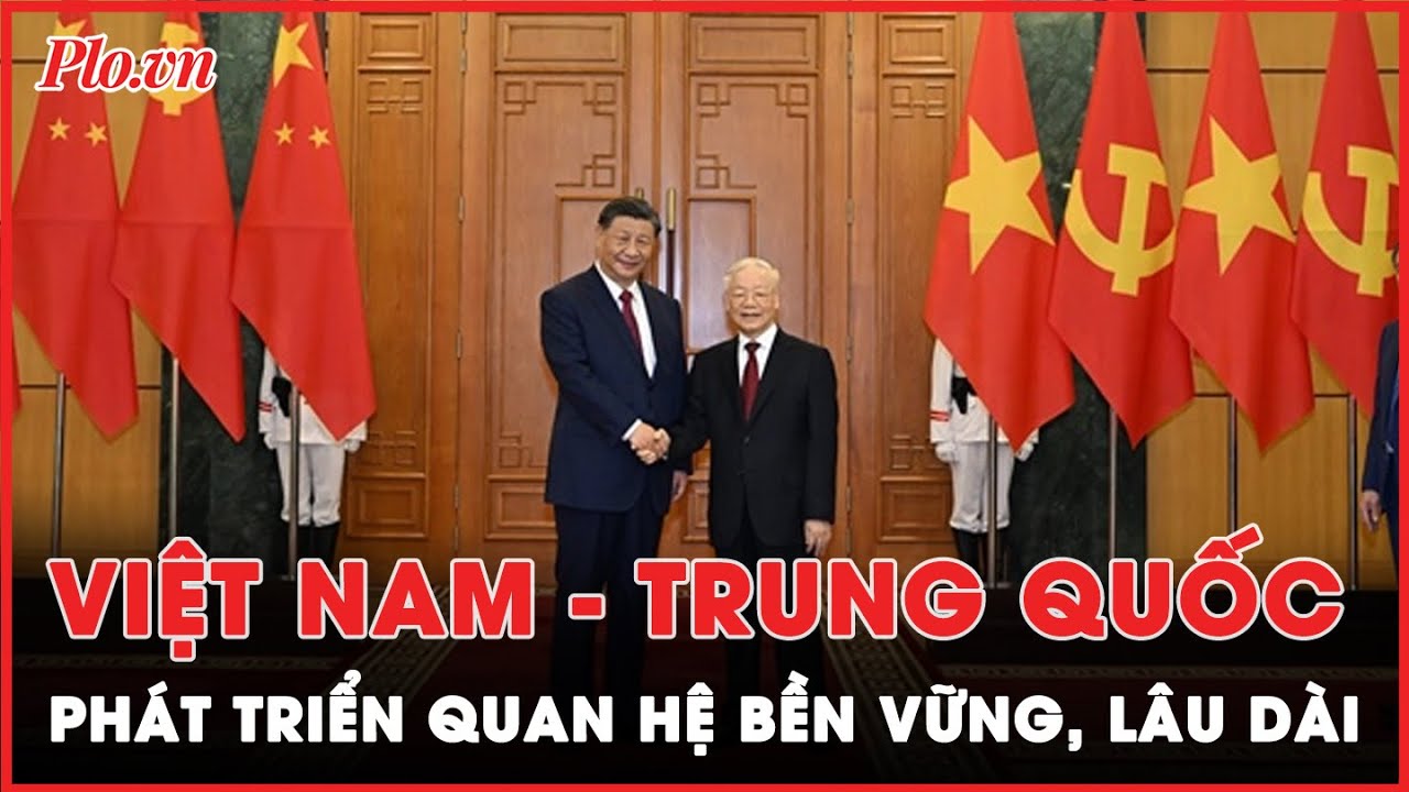 Thúc đẩy quan hệ Việt Nam - Trung Quốc phát triển ổn định, bền vững lâu dài  | Tin nhanh