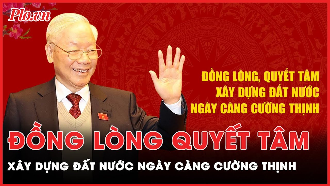 Tổng Bí thư Nguyễn Phú Trọng: Đồng lòng quyết tâm xây dựng đất nước ngày càng cường thịnh | PLO