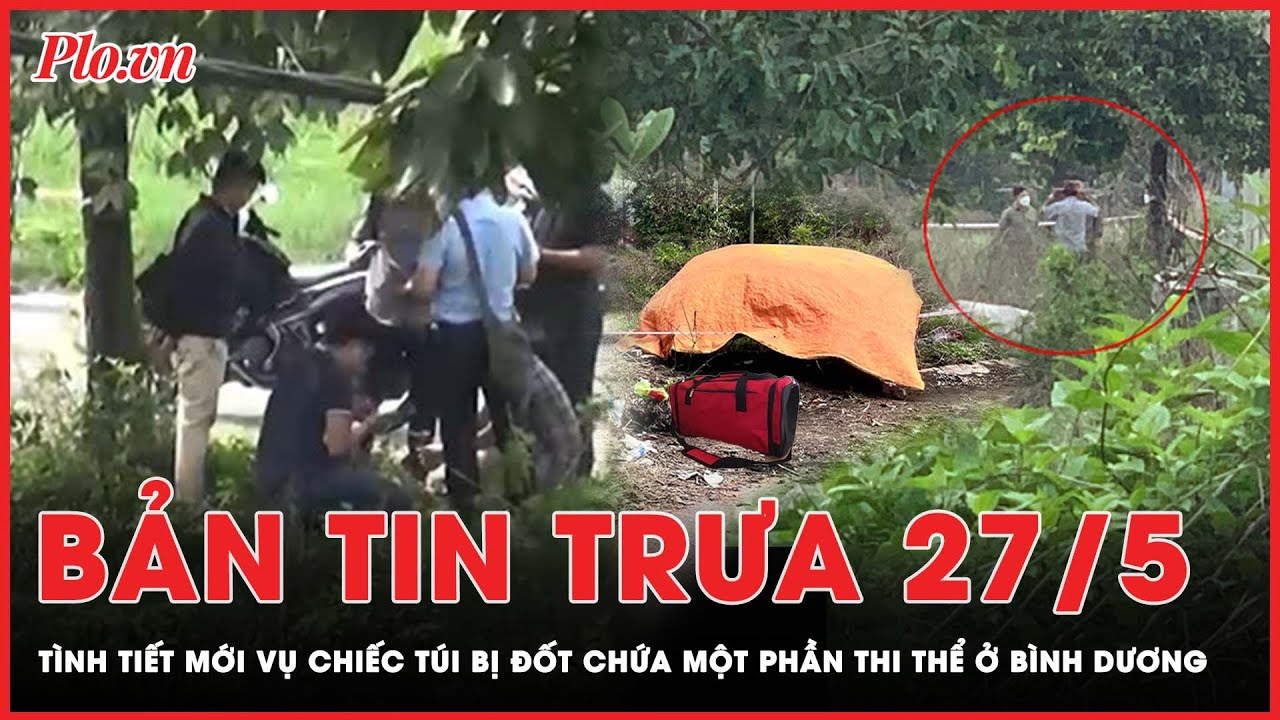 Bản tin trưa 27-5: Vụ 1 phần t.h.i t.h.ể bị đốt ở Bình Dương: Nạn nhân là nam, không phải nữ | PLO