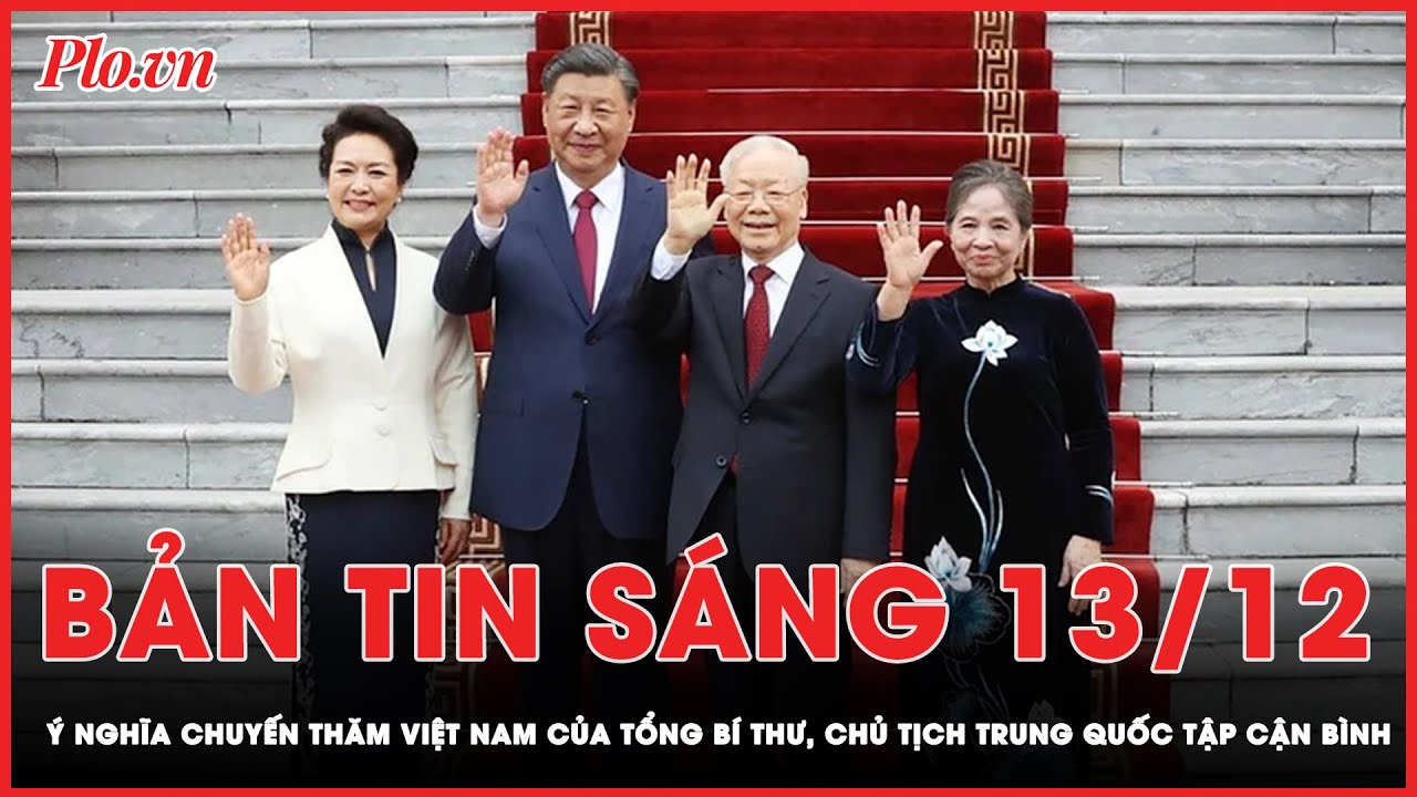 Bản tin sáng 13-12: Ý nghĩa chuyến thăm Việt Nam của Tổng Bí thư, Chủ tịch Trung Quốc Tập Cận Bình