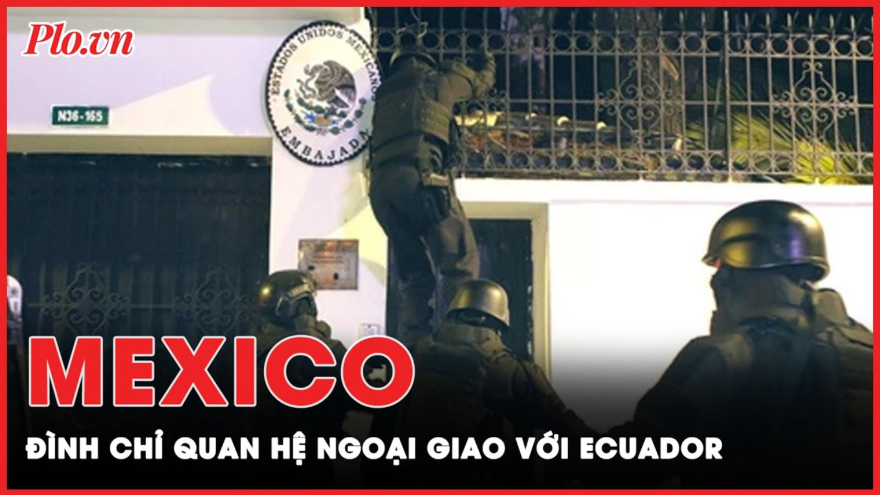 Mexico đình chỉ quan hệ ngoại giao với Ecuador sau vụ đột kích đại sứ quán bắt cựu Phó Tổng thống