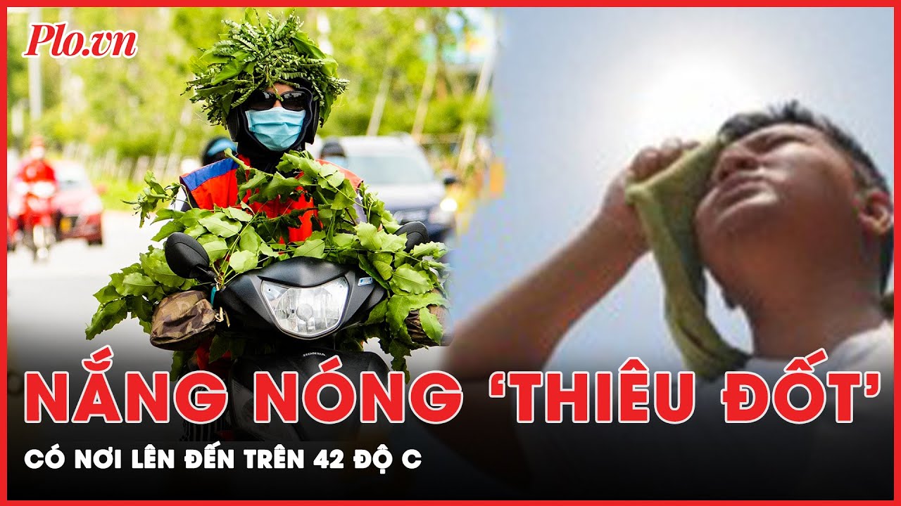 Nắng nóng trên 42 độ C: Hình thái thời tiết báo hiệu mùa hè khắc nghiệt | Tin nhanh