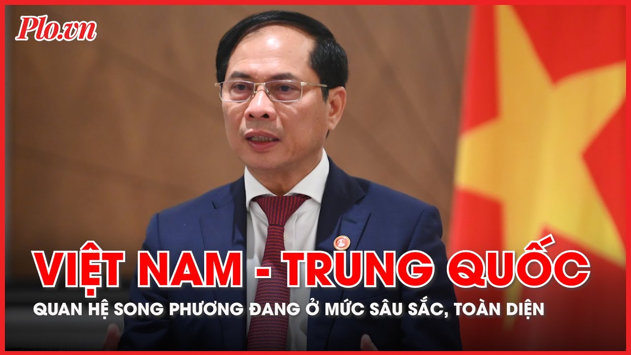 Sau hơn 30 năm, quan hệ Việt Nam - Trung Quốc ngày càng sâu sắc, toàn diện - PLO