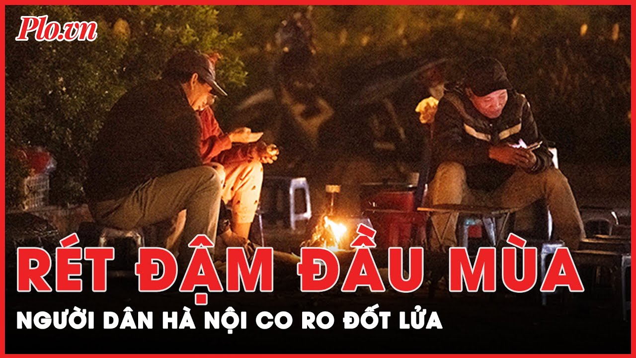 Nhiệt độ Hà Nội xuống thấp nhất từ đầu mùa đông, người mưu sinh co ro đốt lửa sưởi ấm trong đêm