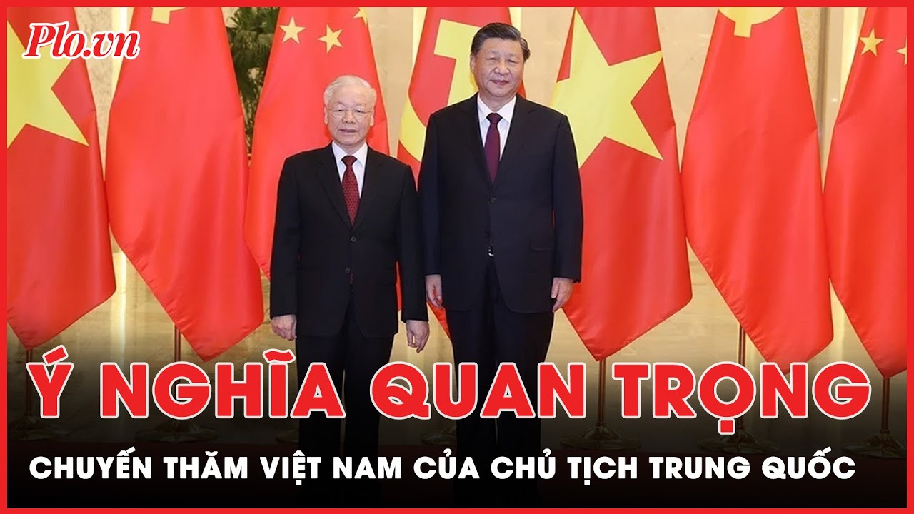 Ý nghĩa quan trọng chuyến thăm Việt Nam của Tổng Bí thư, Chủ tịch Trung Quốc Tập Cận Bình | PLO