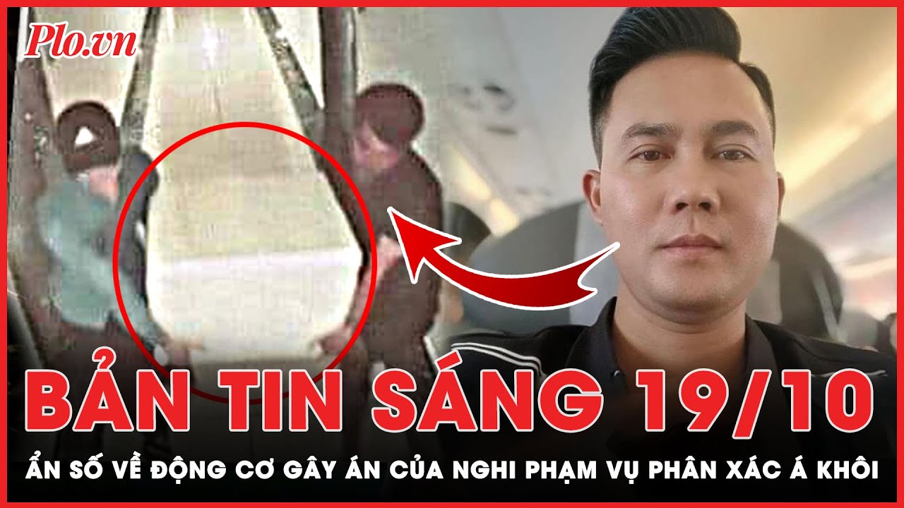 Bản tin sáng 19-10: Giải mã ẩn số về động cơ gây án của nghi phạm vụ p.h.â.n x.á.c Á khôi | PLO