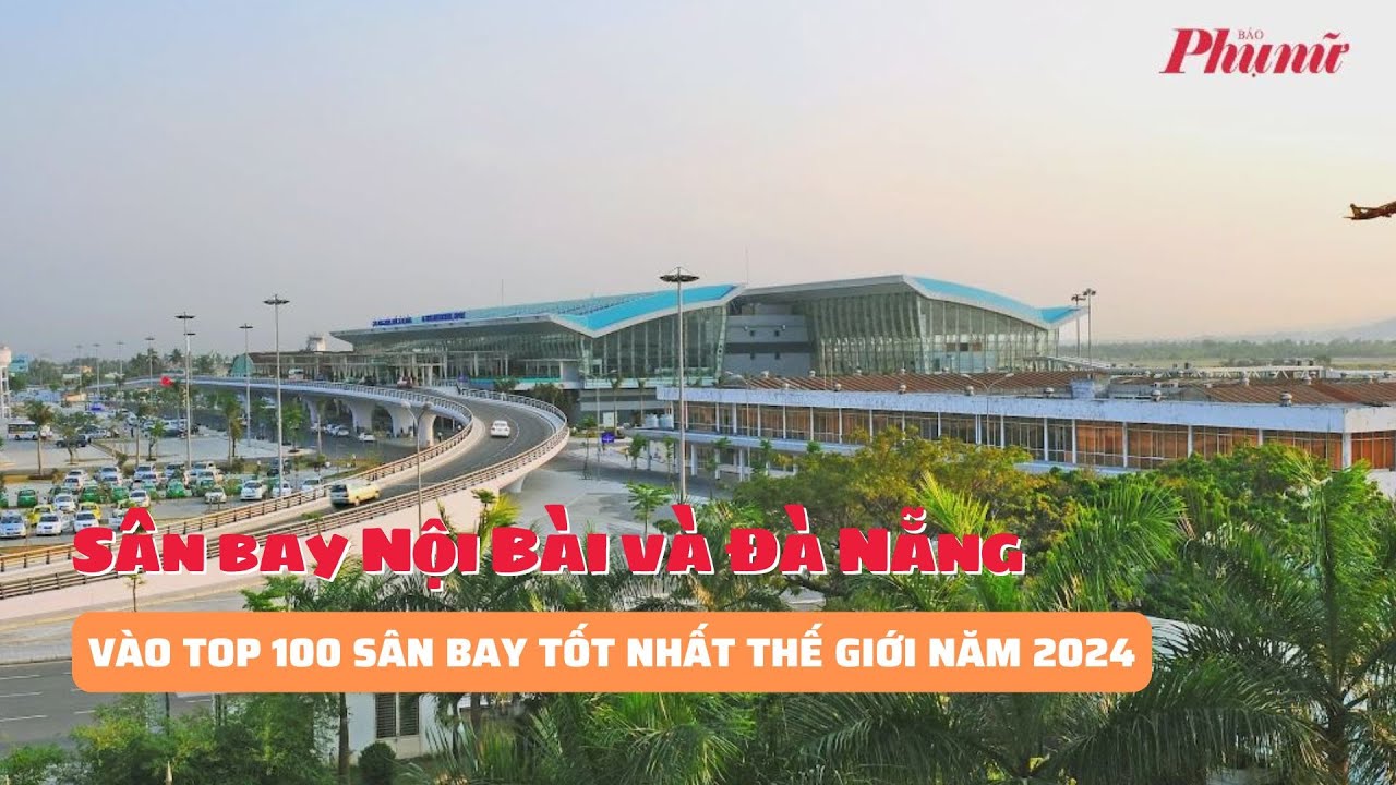 Sân bay Nội Bài và Đà Nẵng vào top 100 sân bay tốt nhất thế giới năm 2024 | Báo Phụ Nữ