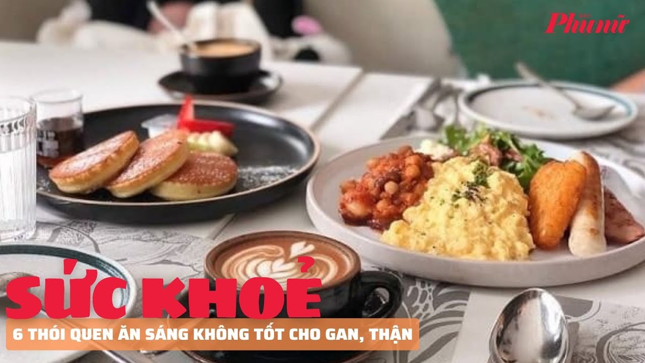 6 thói quen ăn sáng không tốt cho gan, thận | Báo Phụ Nữ