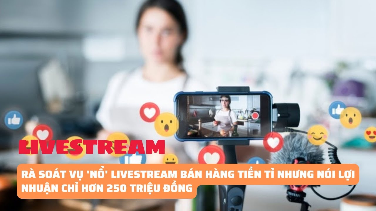 Rà soát vụ 'nổ' livestream bán hàng tiền tỉ nhưng nói lợi nhuận chỉ hơn 250 triệu đồng | Báo Phụ Nữ