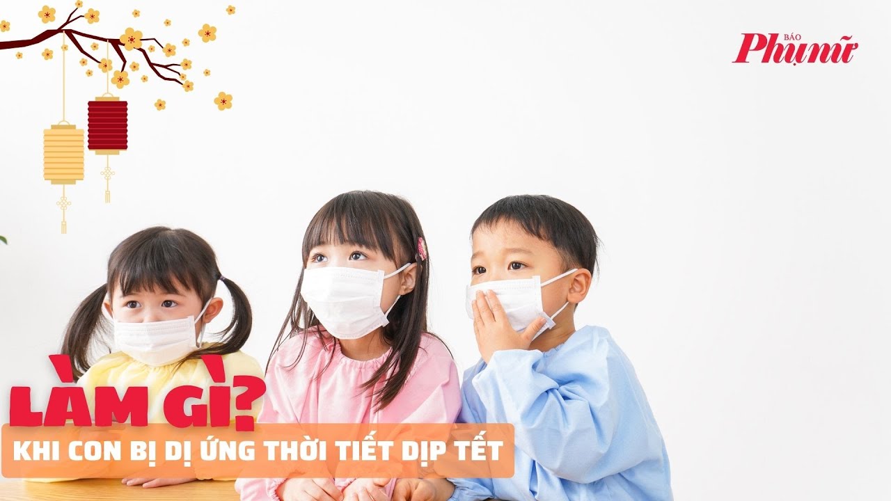 Trẻ bị dị ứng thời tiết dịp tết, cha mẹ cần làm gì? | Báo Phụ Nữ