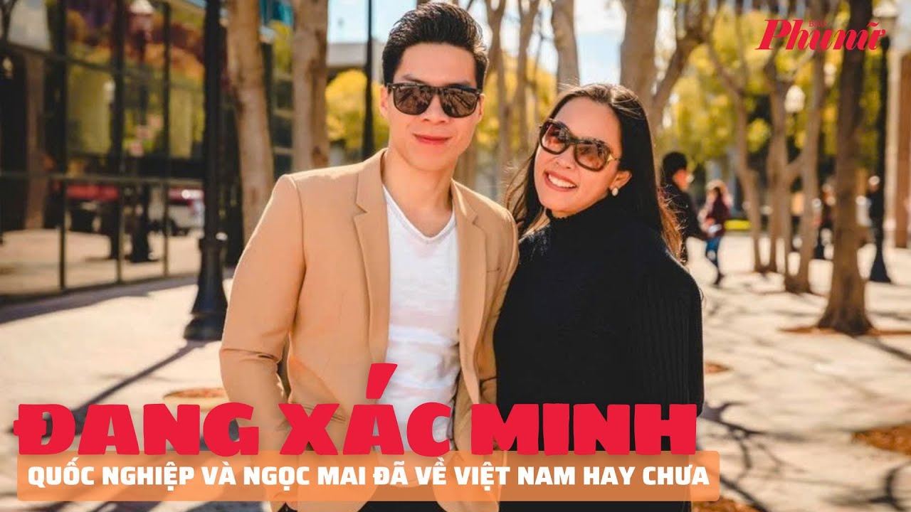 Đang xác minh Quốc Nghiệp và Ngọc Mai đã về Việt Nam hay chưa | Báo Phụ Nữ