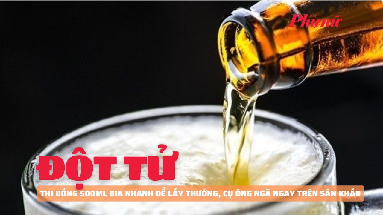 Thi uống 500ml bia nhanh để lấy thưởng, cụ ông đột tử ngay trên sân khấu | Báo Phụ Nữ