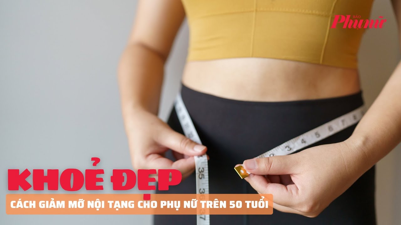 Cách giảm mỡ nội tạng cho phụ nữ trên 50 tuổi | Báo Phụ Nữ