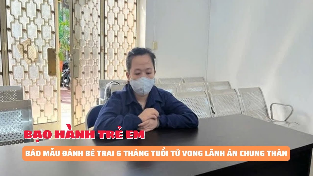 Bảo mẫu đánh bé trai 6 tháng tuổi tử vong lãnh án chung thân | Báo Phụ Nữ