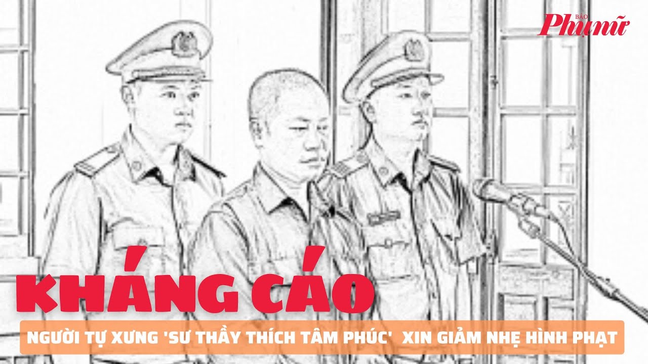 Người tự xưng 'sư thầy Thích Tâm Phúc' kháng cáo xin giảm nhẹ hình phạt | Báo Phụ Nữ