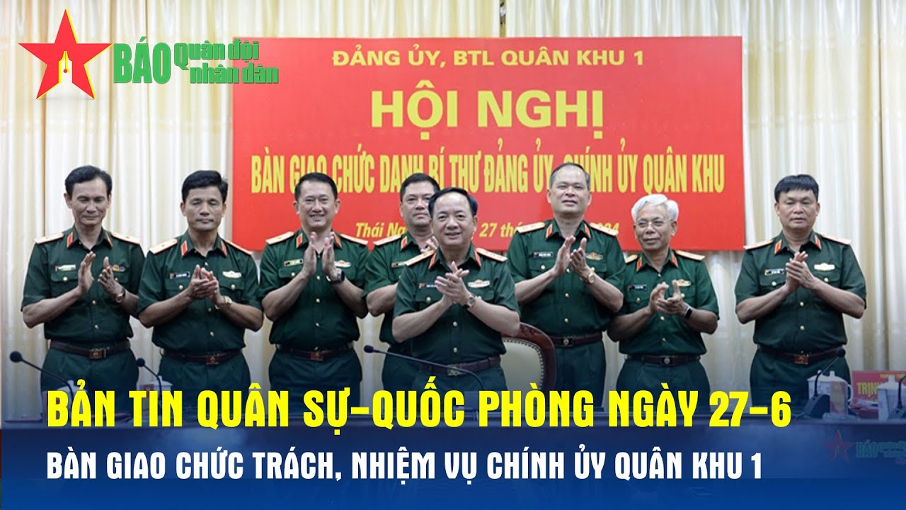 Bản tin Quân sự-Quốc phòng ngày 27-6: Bàn giao chức trách, nhiệm vụ Chính ủy Quân khu 1 - Báo QĐND