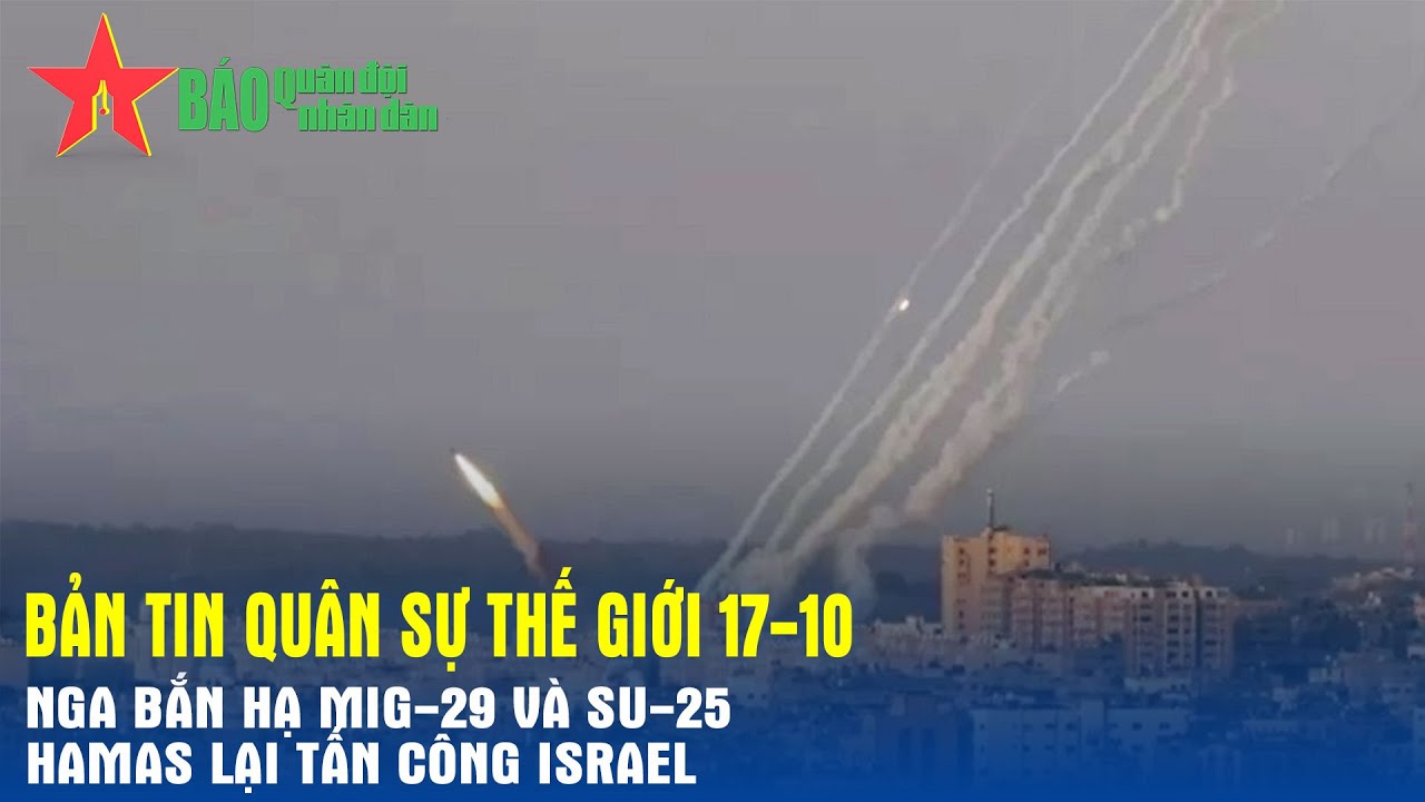 Quân sự thế giới hôm nay (17-10): Nga bắn hạ MiG-29 và Su-25, Hamas lại tấn công Israel - Báo QĐND