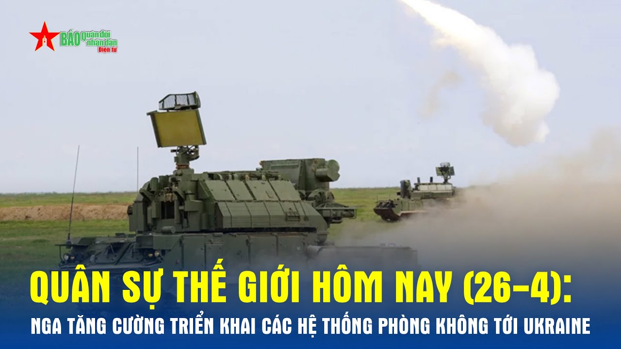 Quân sự thế giới hôm nay (26-4): Nga tăng cường triển khai các hệ thống phòng không tới Ukraine