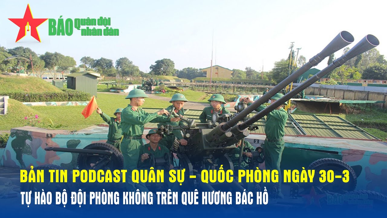 Bản tin Podcast Quân sự - Quốc phòng ngày 30-3: Tự hào Bộ đội Phòng không trên quê hương Bác Hồ