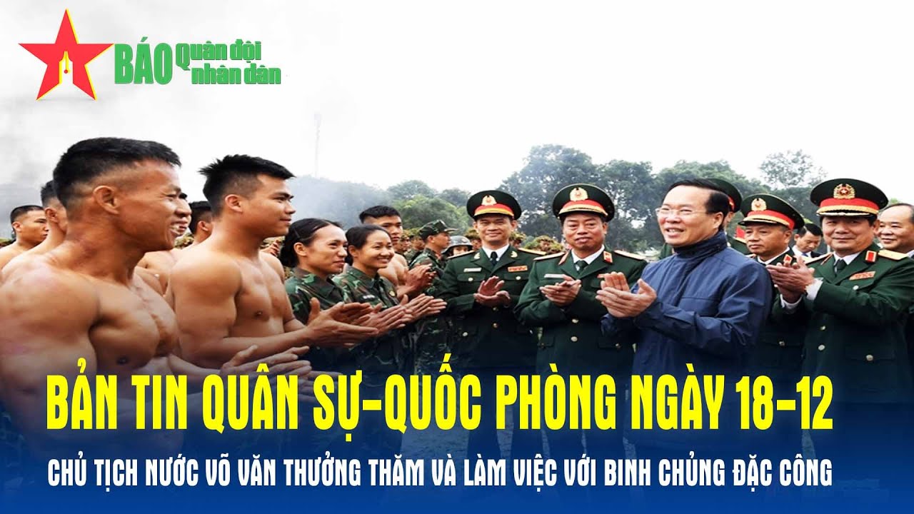 Bản tin QS-QP ngày 18-12: Chủ tịch nước Võ Văn Thưởng thăm và làm việc với Binh chủng Đặc công