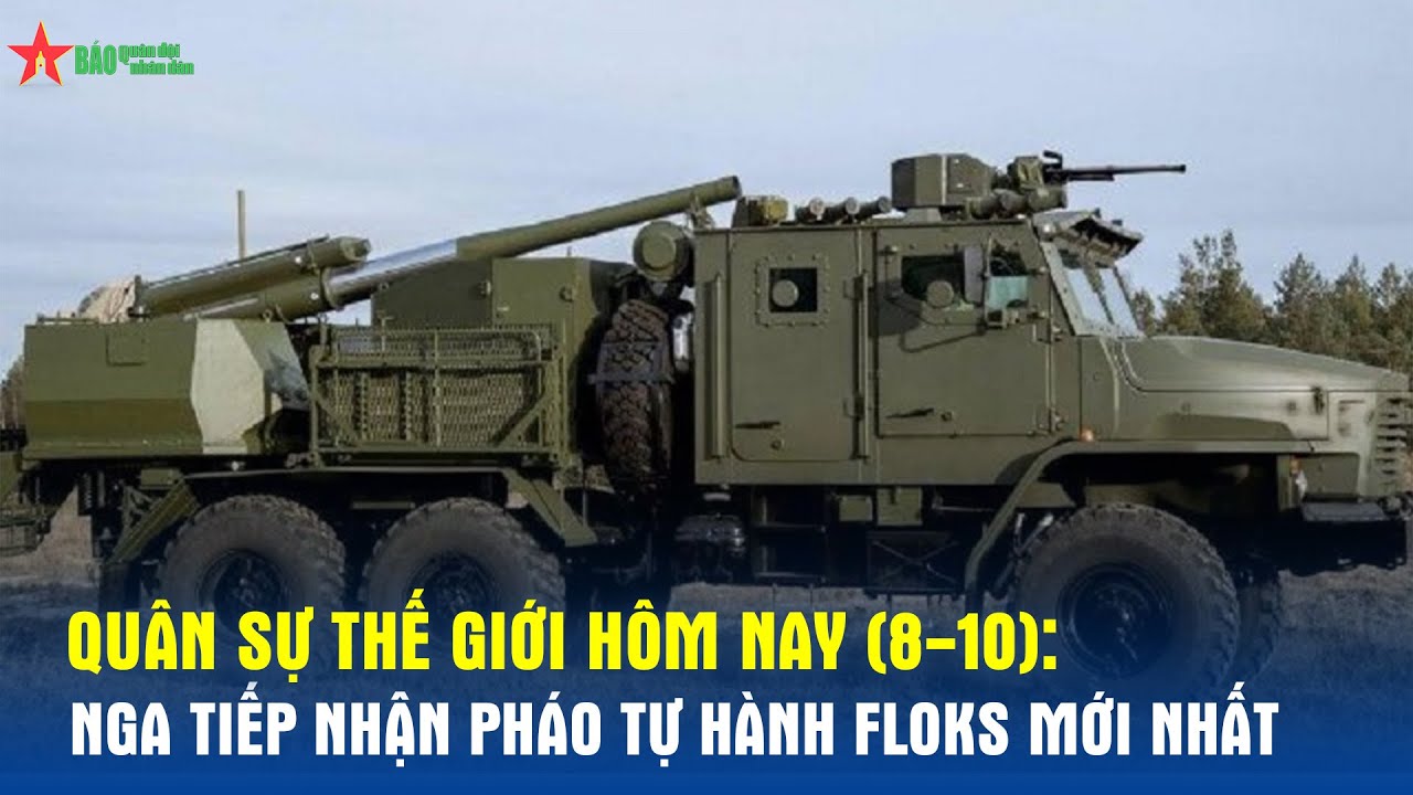 Quân sự thế giới hôm nay (8-10): Nga tiếp nhận pháo tự hành Floks mới nhất - Báo QĐND