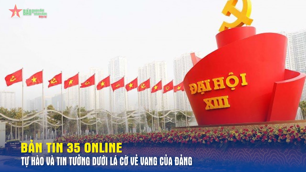 Bản tin 35 Online: Tự hào và tin tưởng dưới lá cờ vẻ vang của Đảng - Báo QĐND