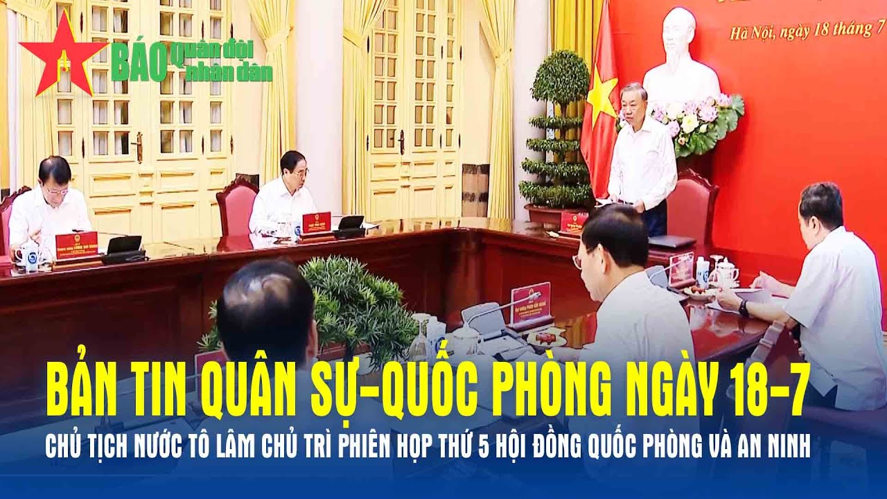 Bản tin QS-QP 18-7: Chủ tịch nước Tô Lâm chủ trì Phiên họp thứ 5 Hội đồng Quốc phòng và An ninh