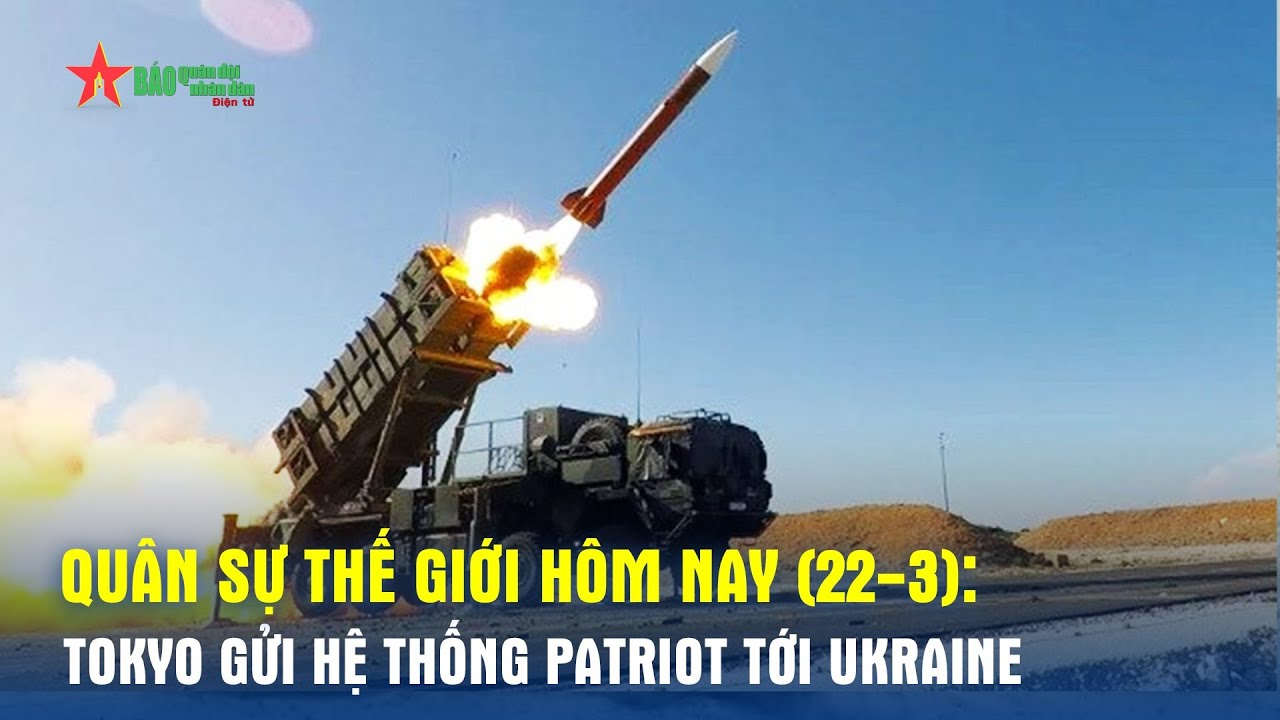 Quân sự thế giới hôm nay (22-3): Tokyo gửi hệ thống Patriot tới Ukraine - Báo QĐND