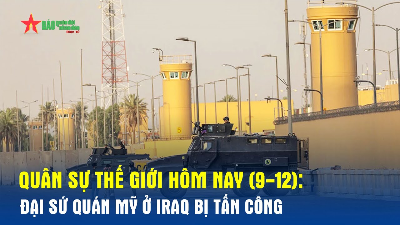 Quân sự thế giới hôm nay (9-12): Đại sứ quán Mỹ ở Iraq bị tấn công - Báo QĐND