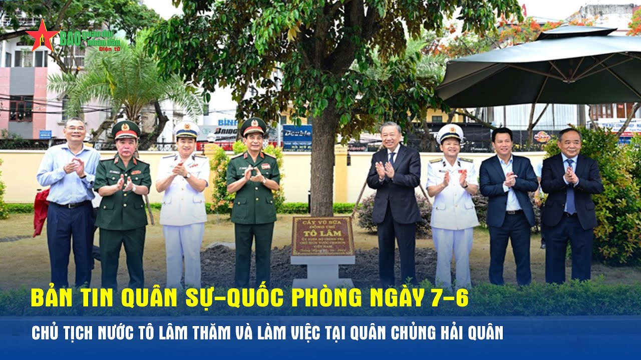 Bản tin Quân sự-Quốc phòng ngày 7-6: Chủ tịch nước Tô Lâm thăm và làm việc tại Quân chủng Hải quân