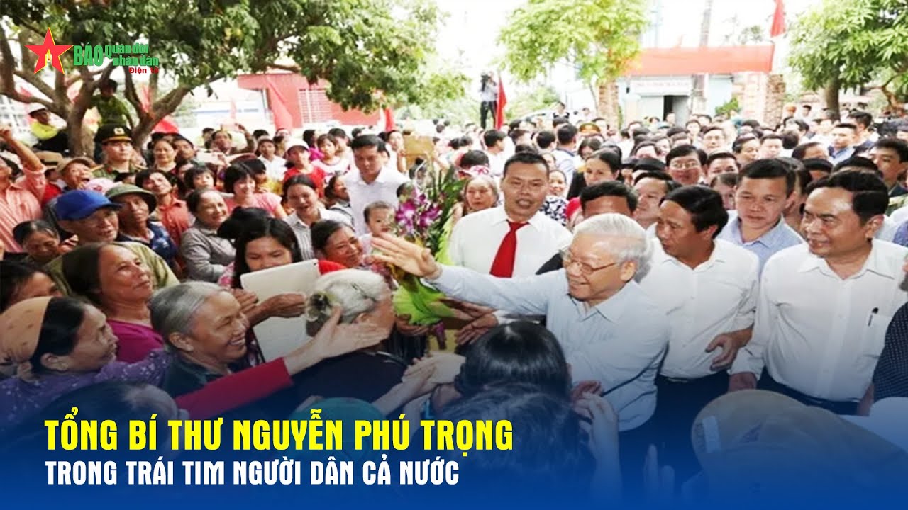 Tổng Bí thư Nguyễn Phú Trọng trong trái tim người dân cả nước- Báo QĐND