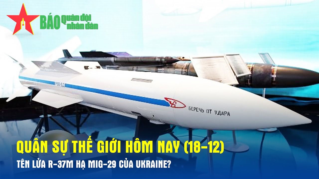 Quân sự thế giới hôm nay (18-12): Tên lửa R-37M hạ MiG-29 của Ukraine? - Báo QĐND