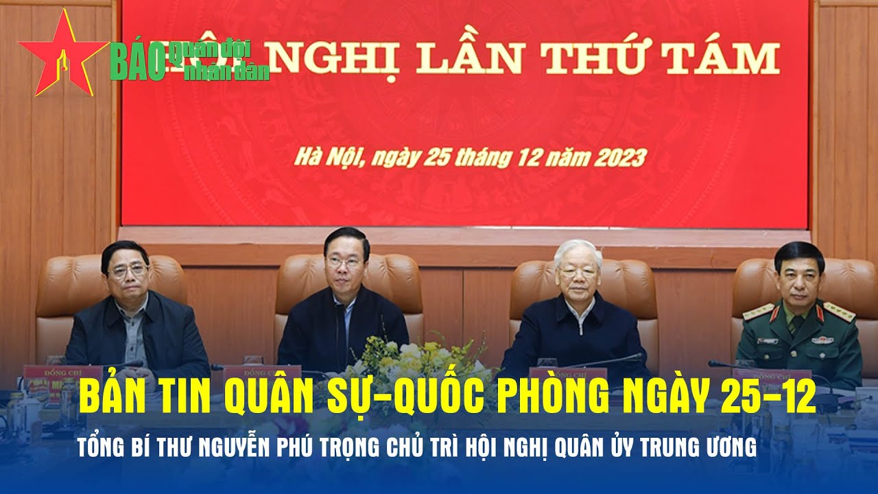 Bản tin QS- QP ngày 25-12: Tổng Bí thư Nguyễn Phú Trọng chủ trì Hội nghị Quân ủy Trung ương