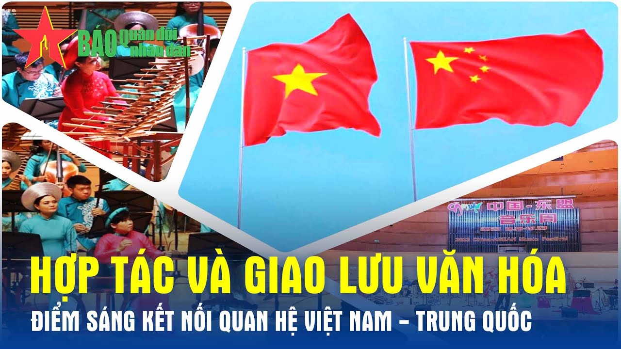 Hợp tác và giao lưu văn hóa-điểm sáng kết nối quan hệ Việt Nam - Trung Quốc - Báo QĐND