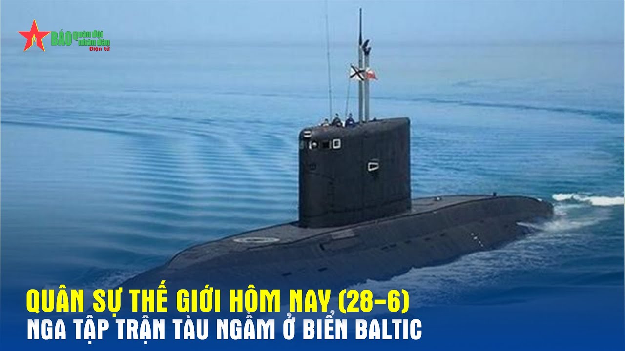 Quân sự thế giới hôm nay (28-6): Nga tập trận tàu ngầm ở Biển Baltic- Báo QĐND