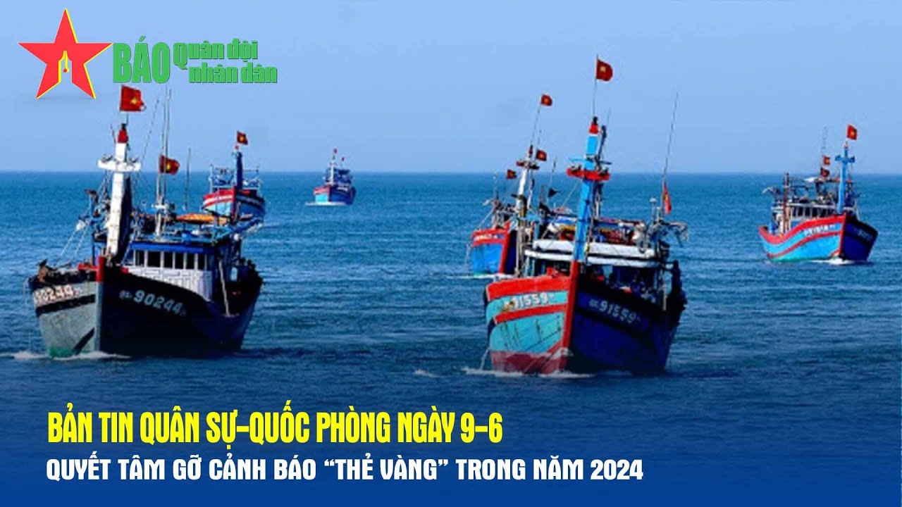 Bản tin Quân sự-Quốc phòng ngày 9-6: Quyết tâm gỡ cảnh báo “thẻ vàng” trong năm 2024 - Báo QĐND