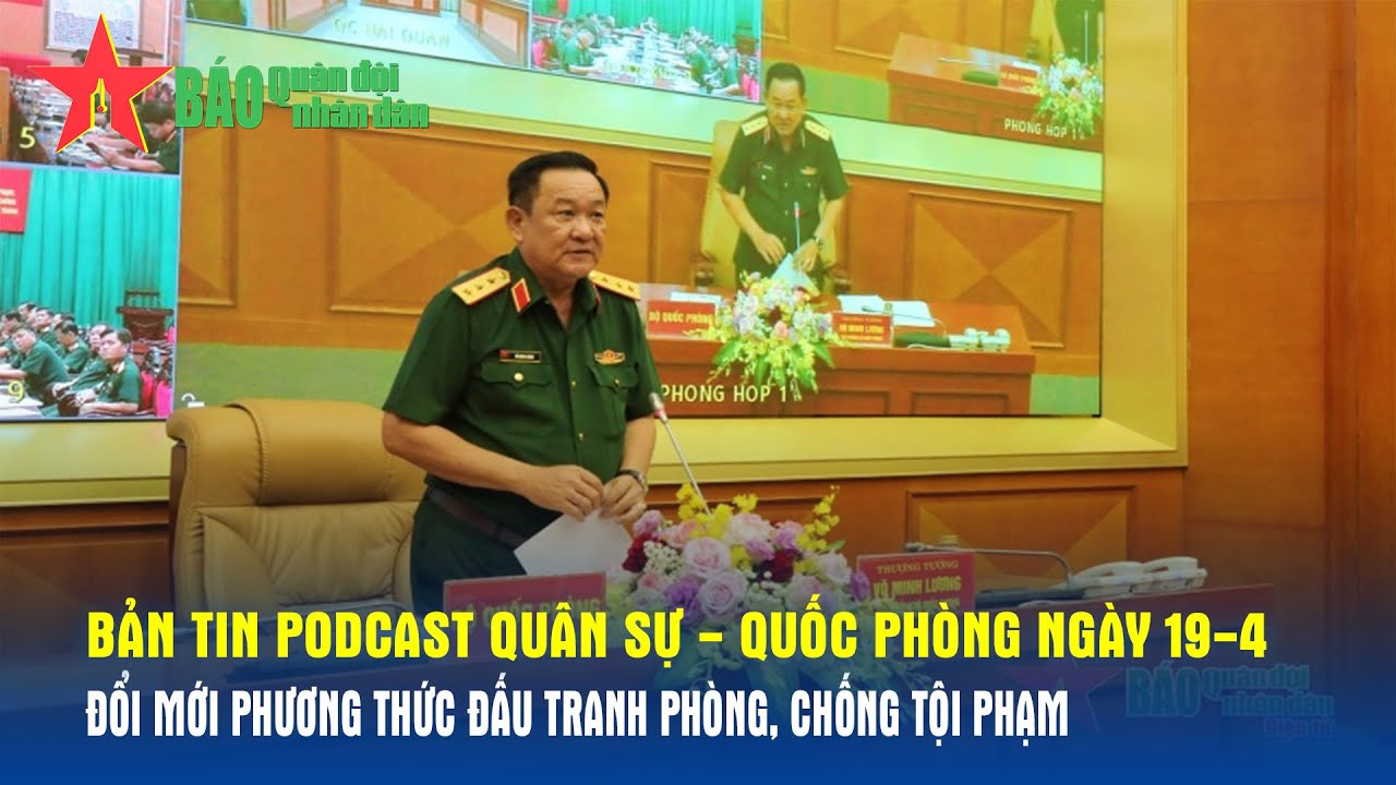 Bản tin Podcast Quân sự - Quốc phòng ngày 19-4: Đổi mới phương thức đấu tranh phòng, chống tội phạm