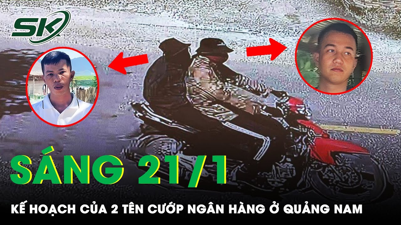 Sáng 21/1: Tường Tận Kế Hoạch Của 2 Kẻ Cướp Ngân Hàng Quảng Nam, Bất Ngờ Với Địa Điểm Ra Tay Ban Đầu