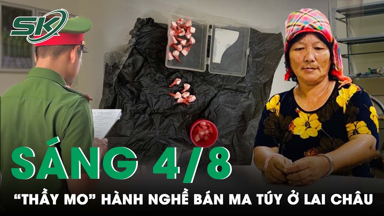 Sáng 4/8: Chân dung “thầy mo” bán ma túy ở biên giới Lai Châu “máu mặt” không ai dám tố cáo | SKĐS