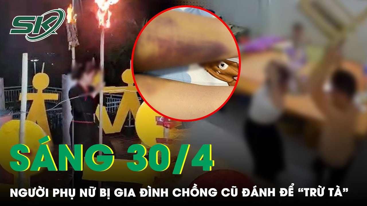 Sáng 30/4: Xác Minh Vụ Người Phụ Nữ Bị Chồng Cũ Và 3 Chị Chồng Đánh Dã Man Để “Trừ Tà” | SKĐS