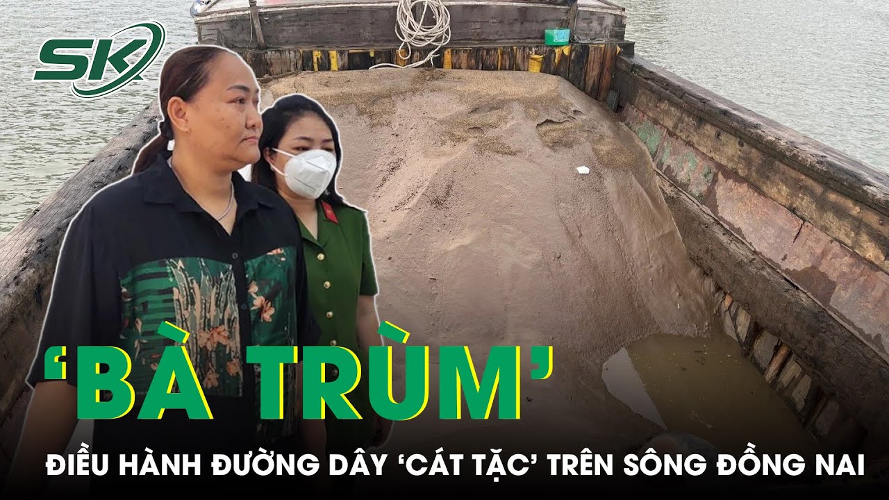 Lộ Diện 'Bà Trùm' Điều Hành Đường Dây ‘Cát Tặc’ Ở Đồng Nai, Thu Lợi Bất Chính Nhiều Tỷ Đồng | SKĐS