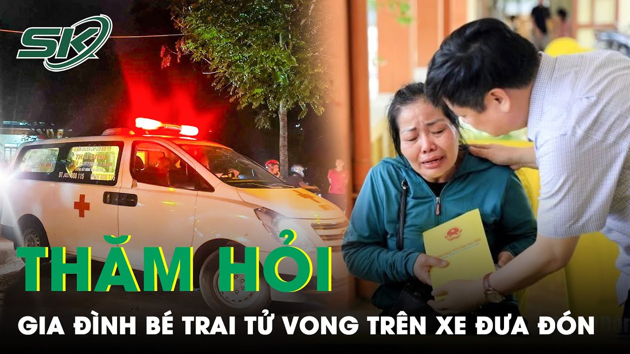 Vụ Bé Trai Tử Vong Trên Xe Đưa Đón Ở Thái Bình: Lãnh Đạo Tỉnh Thăm Hỏi, Hỗ Trợ Gia Đình Nạn Nhân